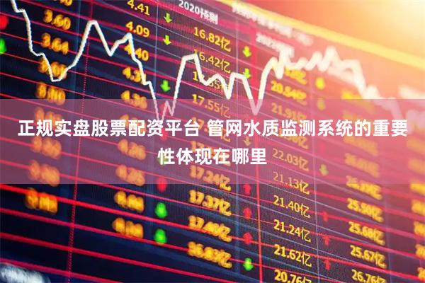 正规实盘股票配资平台 管网水质监测系统的重要性体现在哪里