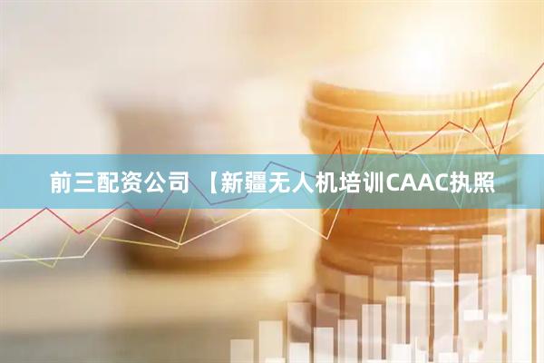 前三配资公司 【新疆无人机培训CAAC执照