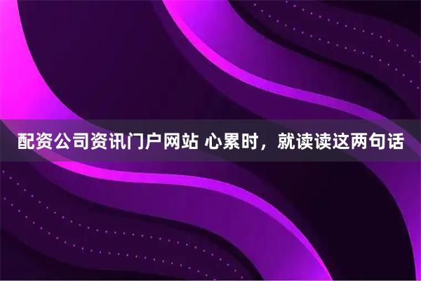 配资公司资讯门户网站 心累时，就读读这两句话