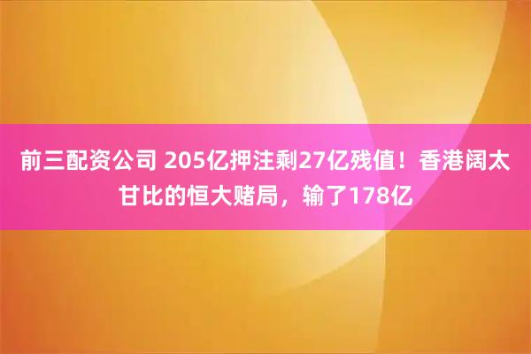 前三配资公司 205亿押注剩27亿残值！香港阔太甘比的恒大赌局，输了178亿