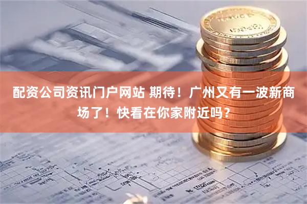 配资公司资讯门户网站 期待！广州又有一波新商场了！快看在你家附近吗？