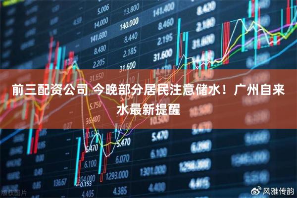 前三配资公司 今晚部分居民注意储水！广州自来水最新提醒
