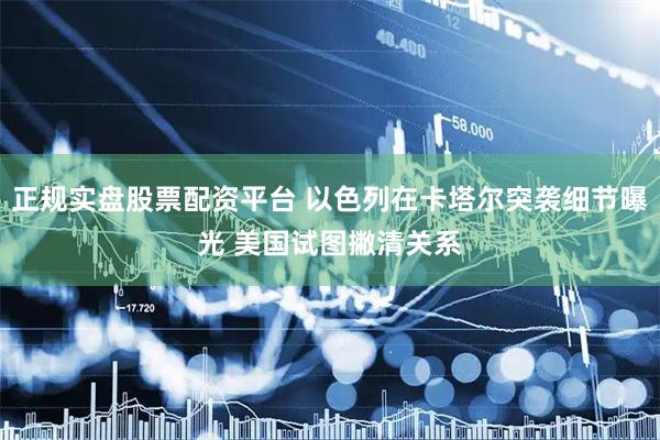 正规实盘股票配资平台 以色列在卡塔尔突袭细节曝光 美国试图撇清关系