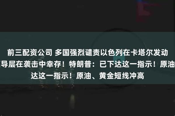 前三配资公司 多国强烈谴责以色列在卡塔尔发动袭击，哈马斯领导层在袭击中幸存！特朗普：已下达这一指示！原油、黄金短线冲高
