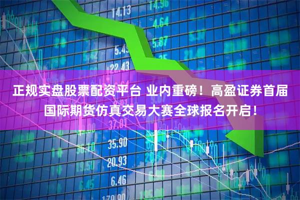 正规实盘股票配资平台 业内重磅！高盈证券首届国际期货仿真交易大赛全球报名开启！
