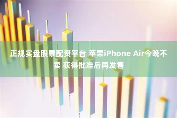 正规实盘股票配资平台 苹果iPhone Air今晚不卖 获得批准后再发售