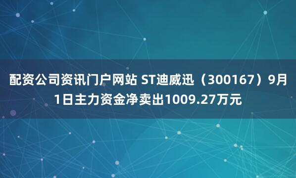 配资公司资讯门户网站 ST迪威迅（300167）9月1日主力资金净卖出1009.27万元