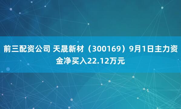 前三配资公司 天晟新材（300169）9月1日主力资金净买入22.12万元