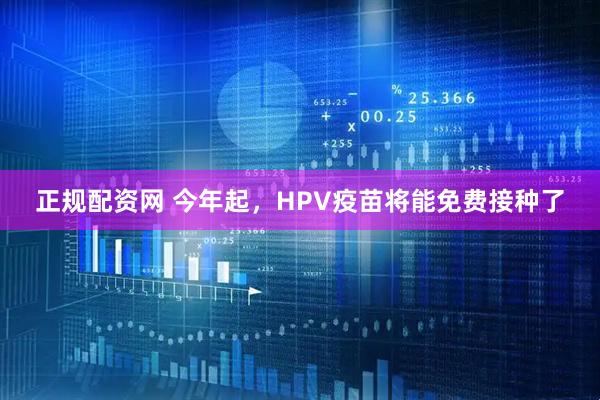 正规配资网 今年起，HPV疫苗将能免费接种了