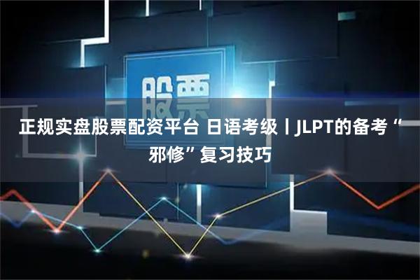 正规实盘股票配资平台 日语考级丨JLPT的备考“邪修”复习技巧
