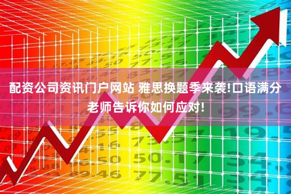 配资公司资讯门户网站 雅思换题季来袭!口语满分老师告诉你如何应对!