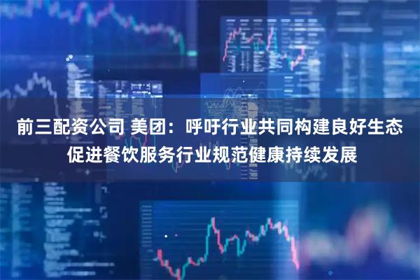 前三配资公司 美团：呼吁行业共同构建良好生态 促进餐饮服务行业规范健康持续发展