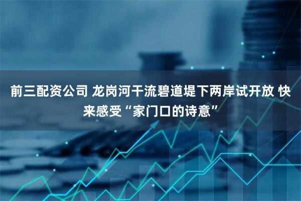 前三配资公司 龙岗河干流碧道堤下两岸试开放 快来感受“家门口的诗意”