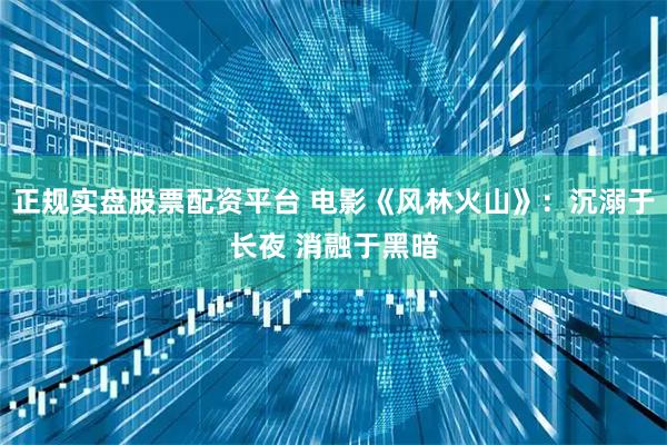 正规实盘股票配资平台 电影《风林火山》：沉溺于长夜 消融于黑暗