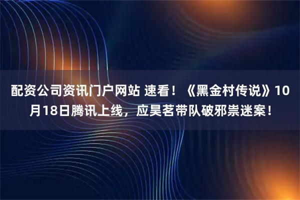 配资公司资讯门户网站 速看！《黑金村传说》10月18日腾讯上线，应昊茗带队破邪祟迷案！
