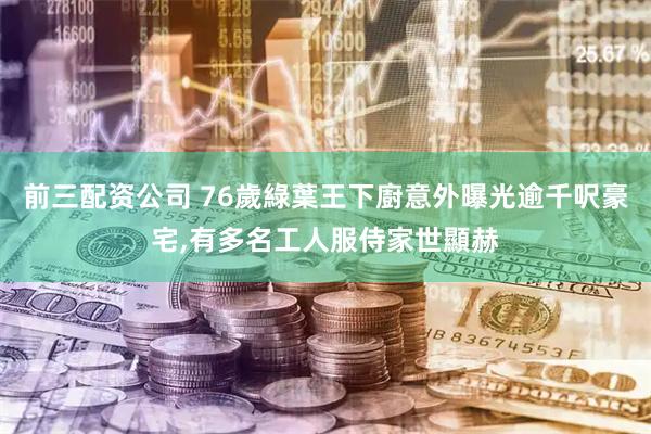 前三配资公司 76歲綠葉王下廚意外曝光逾千呎豪宅,有多名工人服侍家世顯赫