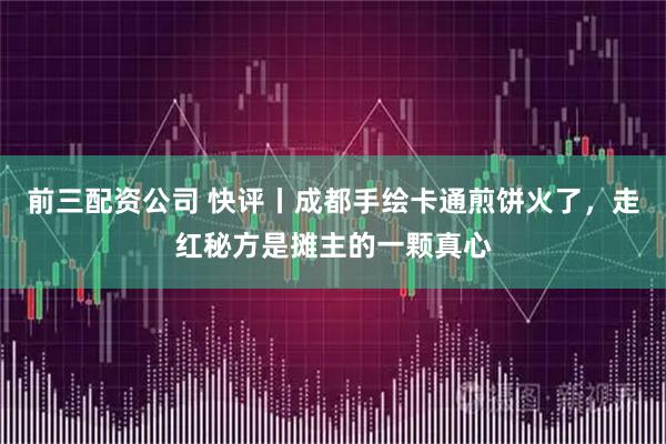前三配资公司 快评丨成都手绘卡通煎饼火了,走红秘方是摊主的一颗真心