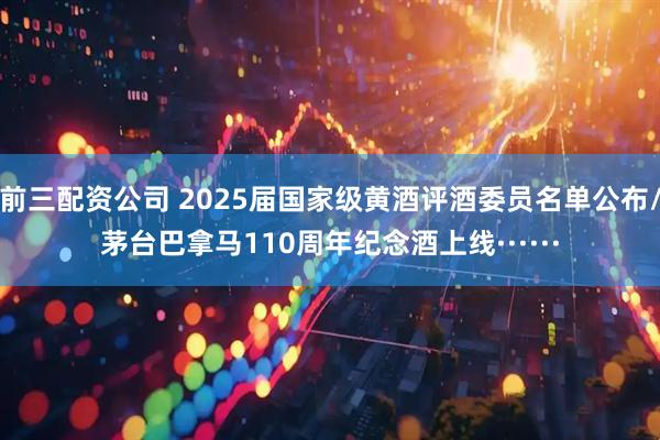 前三配资公司 2025届国家级黄酒评酒委员名单公布/茅台巴拿马110周年纪念酒上线······