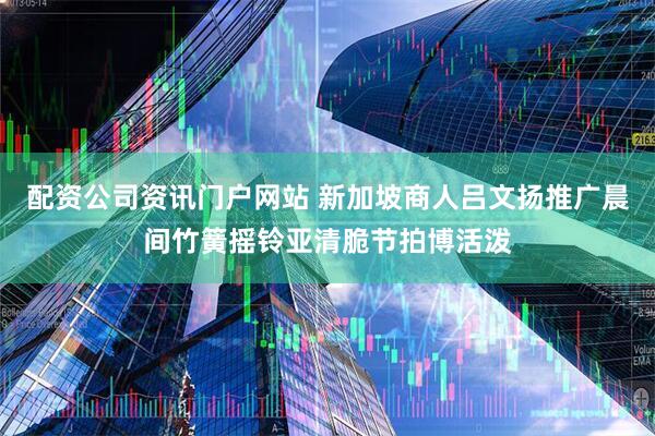 配资公司资讯门户网站 新加坡商人吕文扬推广晨间竹簧摇铃亚清脆节拍博活泼