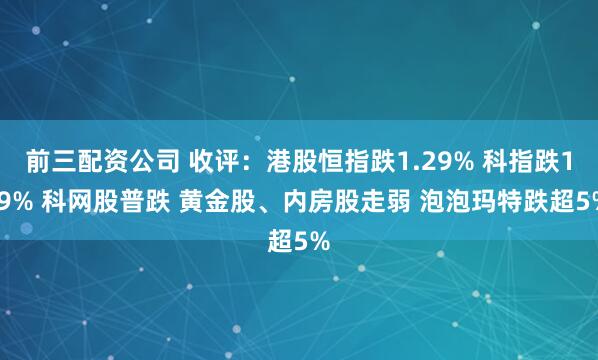 前三配资公司 收评:港股恒指跌1.29% 科指跌1.9% 科网股普跌 黄金股、内房股走弱 泡泡玛特跌超5%
