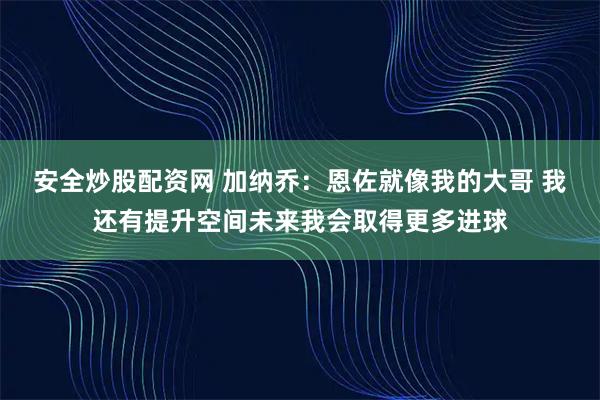 安全炒股配资网 加纳乔：恩佐就像我的大哥 我还有提升空间未来我会取得更多进球