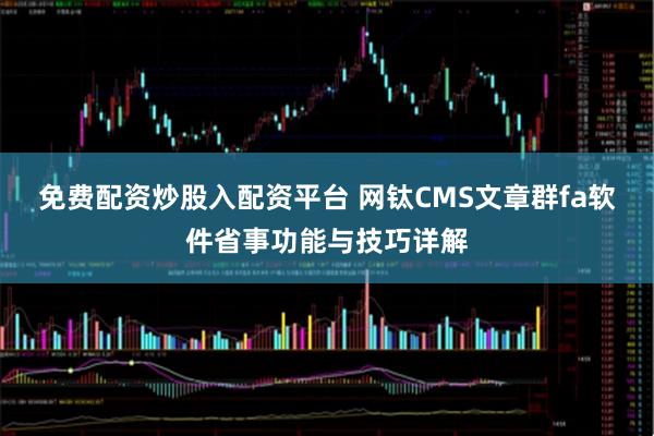 免费配资炒股入配资平台 网钛CMS文章群fa软件省事功能与技巧详解