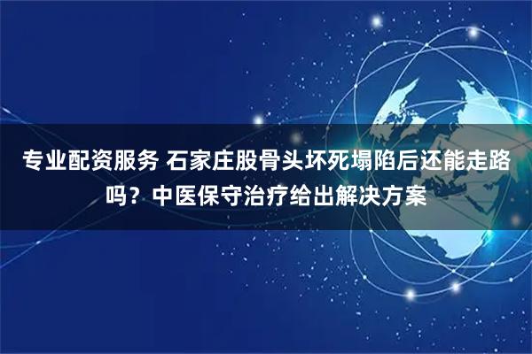 专业配资服务 石家庄股骨头坏死塌陷后还能走路吗？中医保守治疗给出解决方案