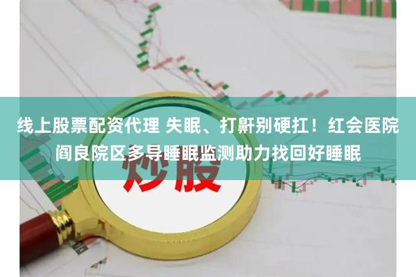 线上股票配资代理 失眠、打鼾别硬扛！红会医院阎良院区多导睡眠监测助力找回好睡眠