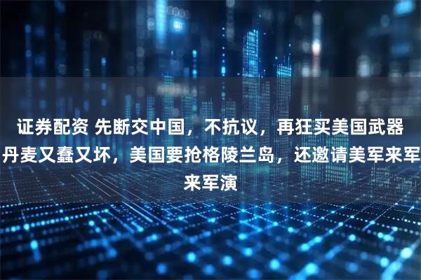 证券配资 先断交中国，不抗议，再狂买美国武器，丹麦又蠢又坏，美国要抢格陵兰岛，还邀请美军来军演