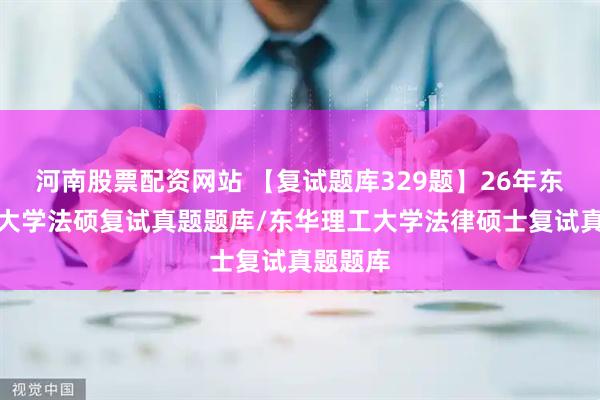 河南股票配资网站 【复试题库329题】26年东华理工大学法硕复试真题题库/东华理工大学法律硕士复试真题题库
