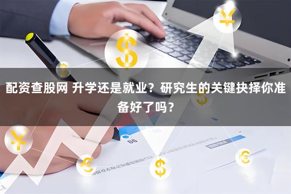 配资查股网 升学还是就业？研究生的关键抉择你准备好了吗？