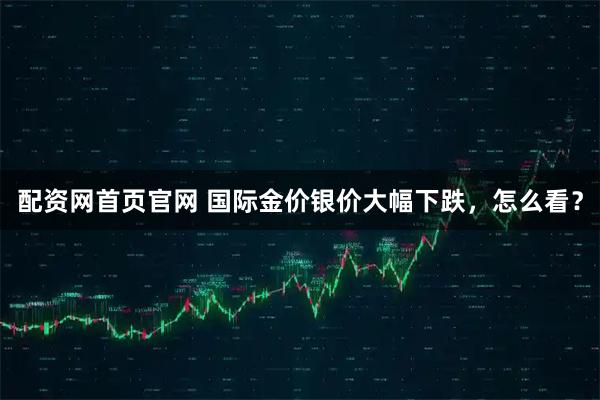 配资网首页官网 国际金价银价大幅下跌,怎么看?