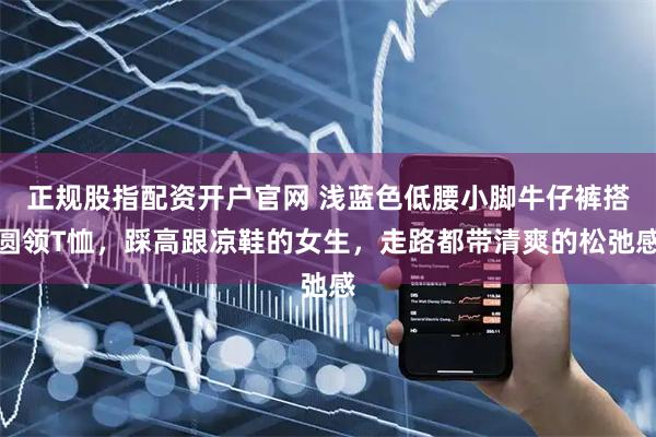 正规股指配资开户官网 浅蓝色低腰小脚牛仔裤搭圆领T恤，踩高跟凉鞋的女生，走路都带清爽的松弛感