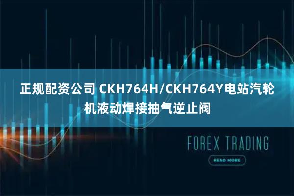 正规配资公司 CKH764H/CKH764Y电站汽轮机液动焊接抽气逆止阀