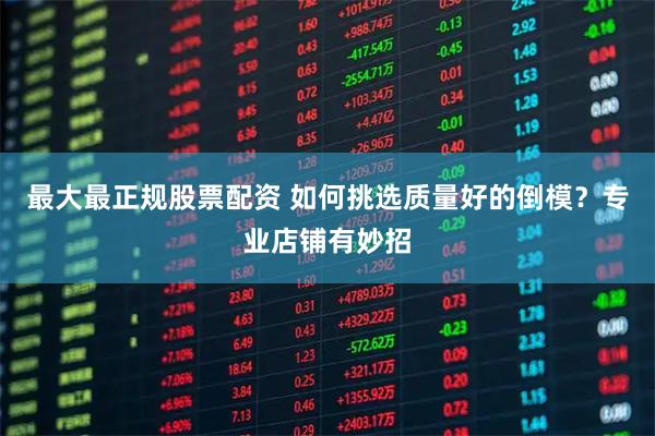 最大最正规股票配资 如何挑选质量好的倒模？专业店铺有妙招