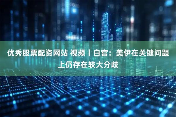 优秀股票配资网站 视频丨白宫：美伊在关键问题上仍存在较大分歧