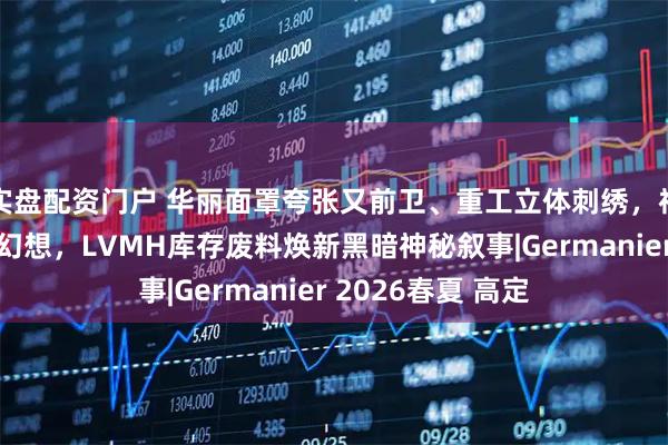 实盘配资门户 华丽面罩夸张又前卫、重工立体刺绣,神话与外星生物的幻想,LVMH库存废料焕新黑暗神秘叙事|Germanier 2026春夏 高定