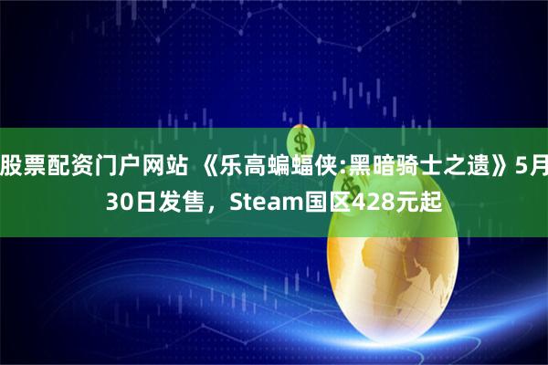 股票配资门户网站 《乐高蝙蝠侠:黑暗骑士之遗》5月30日发售，Steam国区428元起