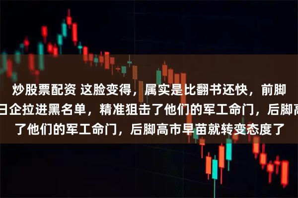 炒股票配资 这脸变得,属实是比翻书还快,前脚咱们刚把三菱等20家日企拉进黑名单,精准狙击了他们的军工命门,后脚高市早苗就转变态度了