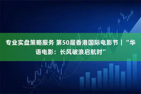 专业实盘策略服务 第50届香港国际电影节｜“华语电影：长风破浪启航时”