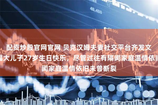 配资炒股官网官网 贝克汉姆夫妻社交平台齐发文，真情祝福大儿子27岁生日快乐，尽管过往有隔阂家庭温情依旧未曾断裂