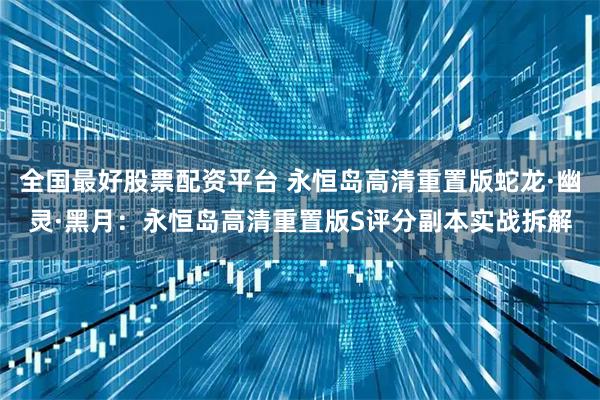 全国最好股票配资平台 永恒岛高清重置版蛇龙·幽灵·黑月:永恒岛高清重置版S评分副本实战拆解