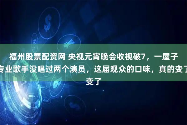 福州股票配资网 央视元宵晚会收视破7,一屋子专业歌手没唱过两个演员,这届观众的口味,真的变了