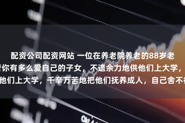 配资公司配资网站 一位在养老院养老的88岁老人非常扎心的话: 不管你有多么爱自己的子女,不遗余力地供他们上大学,千辛万苦地把他们抚养成人,自己舍不得吃舍不得穿,