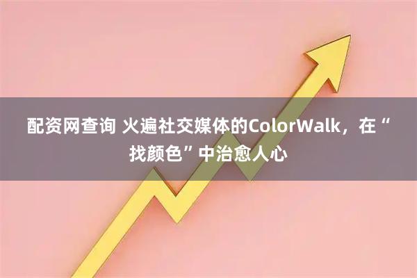配资网查询 火遍社交媒体的ColorWalk,在“找颜色”中治愈人心