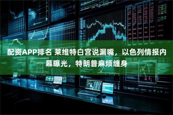 配资APP排名 莱维特白宫说漏嘴,以色列情报内幕曝光,特朗普麻烦缠身