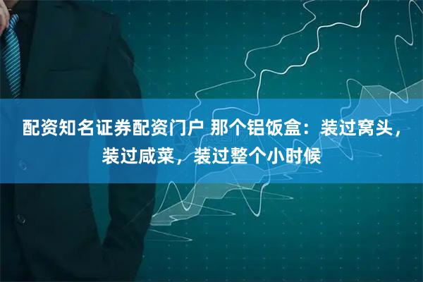 配资知名证券配资门户 那个铝饭盒：装过窝头，装过咸菜，装过整个小时候