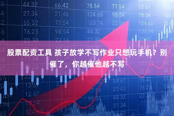 股票配资工具 孩子放学不写作业只想玩手机？别催了，你越催他越不写