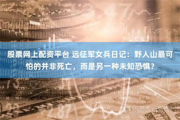 股票网上配资平台 远征军女兵日记:野人山最可怕的并非死亡,而是另一种未知恐惧?