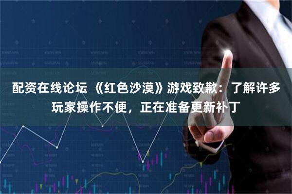 配资在线论坛 《红色沙漠》游戏致歉:了解许多玩家操作不便,正在准备更新补丁